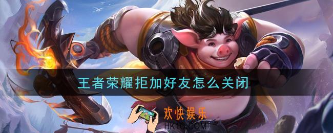 王者荣耀拒加好友怎么关闭_取消拒加好友方法介绍