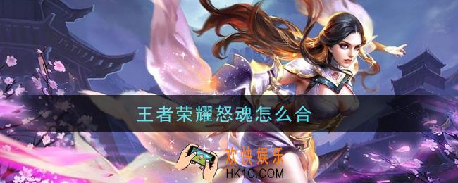 王者荣耀怒魂怎么合_怒魂合成方法介绍