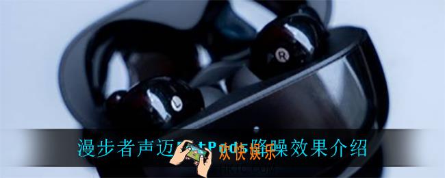 漫步者声迈FitPods降噪效果怎么样_漫步者声迈FitPods降噪效果介绍