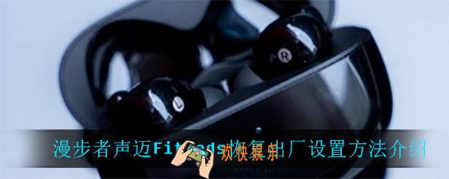 漫步者声迈FitPods怎么恢复出厂设置_漫步者声迈FitPods恢复出厂设置方法介绍