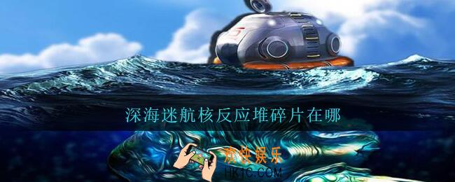 深海迷航核反应堆碎片在哪_深海迷航核反应堆碎片位置