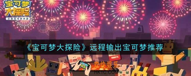 宝可梦大探险远程输出宝可梦用谁好_远程输出宝可梦推荐