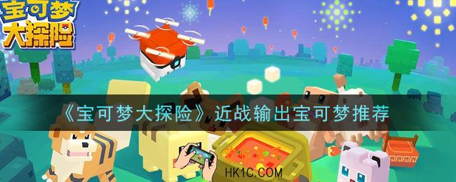 宝可梦大探险近战输出宝可梦用谁好_近战输出宝可梦推荐