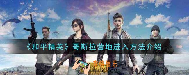 和平精英哥斯拉营地怎么进入_哥斯拉营地进入方法介绍