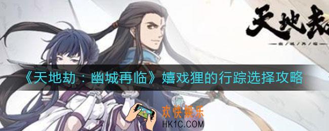 天地劫幽城再临嬉戏狸的行踪选什么好_嬉戏狸的行踪选择攻略