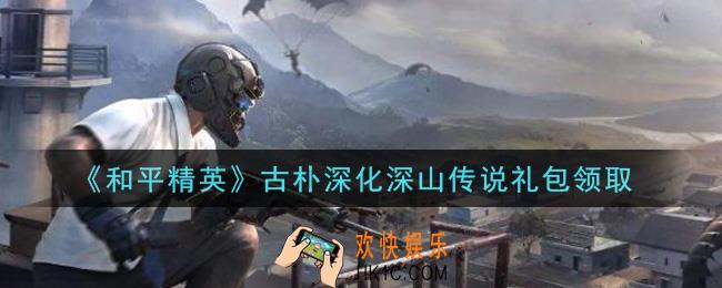 和平精英古朴深化深山传说礼包领取2021_古朴深化深山传说礼包在哪领