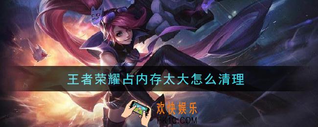 王者荣耀占内存太大怎么清理_清理内存方法介绍