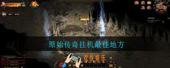 原始传奇挂机最佳地方_原始传奇最佳挂机地方介绍