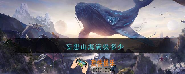 妄想山海满级多少_妄想山海最高人物等级多少级