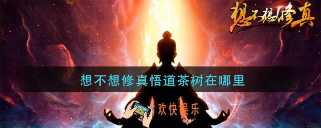 想不想修真悟道茶树在哪里_悟道茶树位置介绍