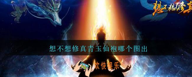 想不想修真青玉仙袍哪个图出_想不想修真青玉仙袍出处