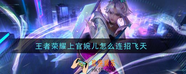 王者荣耀上官婉儿怎么连招飞天_上官婉儿连招技巧
