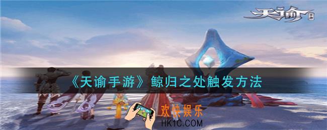 天谕手游鲸归之处怎么触发_鲸归之处触发方法