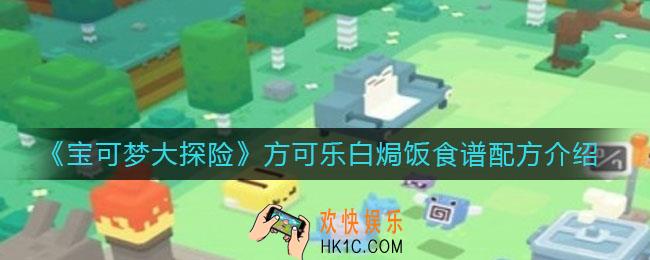 宝可梦大探险方可乐白焗饭怎么做_方可乐白焗饭食谱配方介绍