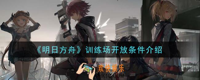 明日方舟训练场多少级才能进_训练场开放条件介绍
