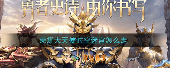 荣耀大天使时空迷宫怎么走_时空迷宫走法顺序
