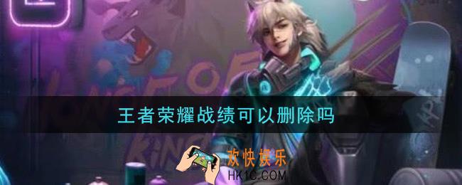 王者荣耀战绩可以删除吗_删除战绩方法介绍