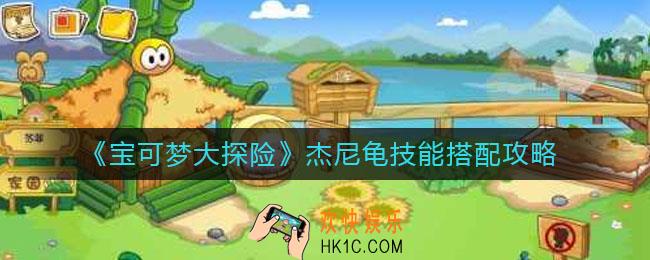 宝可梦大探险杰尼龟技能怎么搭配_杰尼龟技能搭配攻略