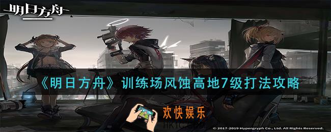 明日方舟训练场风蚀高地7级怎么打_训练场风蚀高地7级打法攻略