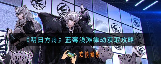 明日方舟蓝莓浅滩律动怎么获得_蓝莓浅滩律动获取攻略