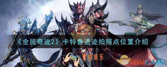 全民奇迹2手游卡特鲁遗迹拍照点在哪里_卡特鲁遗迹拍照点位置介绍