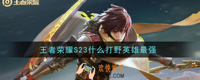 王者荣耀S23什么打野英雄最强_S23打野英雄排名