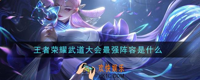 王者荣耀武道大会最强阵容是什么_武道大会最强阵容介绍