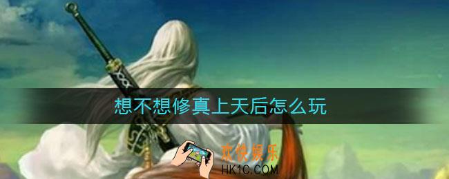想不想修真上天后怎么玩_上天后玩法攻略