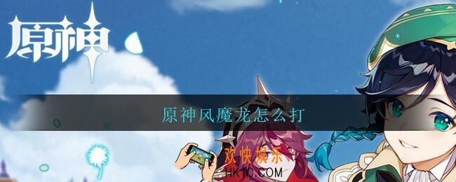 原神风魔龙怎么打_原神风魔龙打法攻略配置