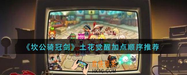 坎公骑冠剑土花觉醒加点顺序是什么_土花觉醒加点顺序推荐