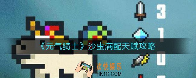 元气骑士沙虫天赋怎么搭配_沙虫满配天赋攻略