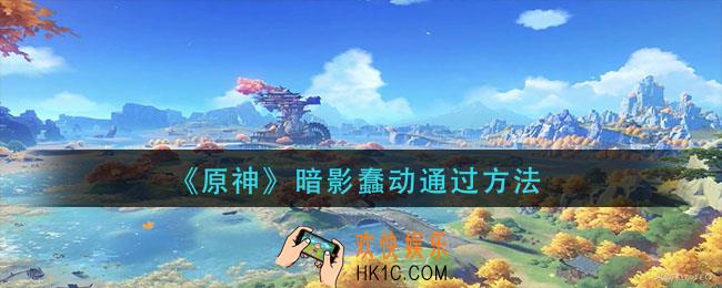 原神暗影蠢动怎么通过_暗影蠢动通过方法