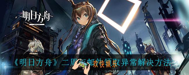 明日方舟二周年邮件领取异常怎么办_二周年邮件领取异常解决方法