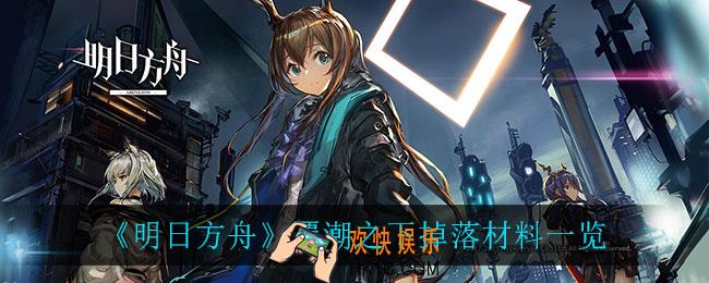 明日方舟覆潮之下掉落什么材料_覆潮之下掉落材料一览