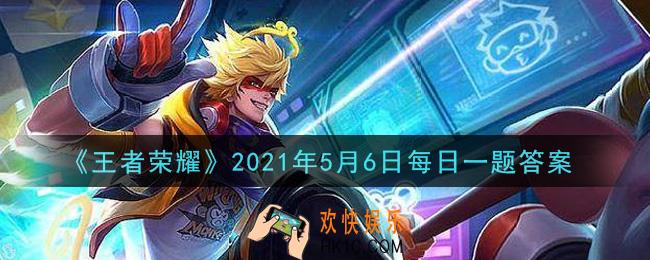 王者荣耀5月6日每日一题答案微信2021_在昨日推文中，2021年王者荣耀五五开黑朋友版歌曲叫什么