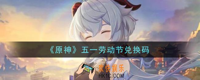 原神2021五一劳动节兑换码在哪领_五一劳动节兑换码是什么2021