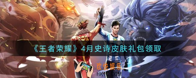 王者荣耀4月史诗皮肤礼包领取2021_4月史诗皮肤礼包在哪里领取