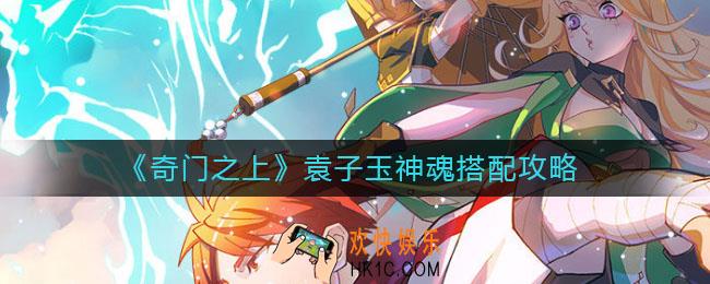 奇门之上袁子玉神魂如何搭配_袁子玉神魂搭配攻略
