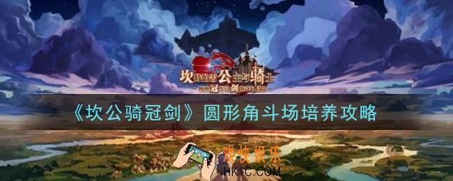 坎公骑冠剑圆形角斗场怎么培养_圆形角斗场培养攻略