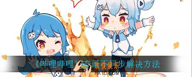 B站音画不同步怎么办_音画不同步解决方法