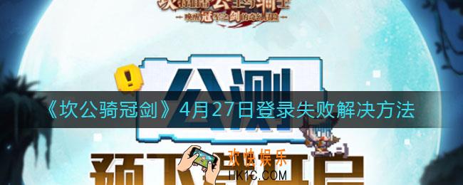 坎公骑冠剑4月27日登录失败怎么办_4月27日登录失败解决方法