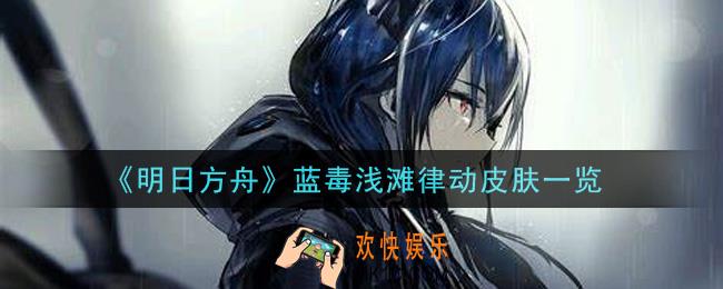 明日方舟蓝毒浅滩律动皮肤怎么样_蓝毒浅滩律动皮肤一览