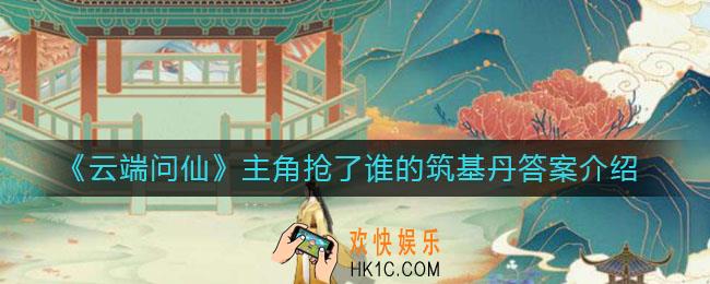 云端问仙主角抢了谁的筑基丹_主角抢了谁的筑基丹答案介绍