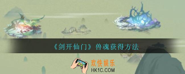 剑开仙门手游兽魂怎么获得_兽魂获得方法