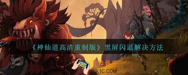 神仙道高清重制版黑屏闪退怎么办_黑屏闪退解决方法