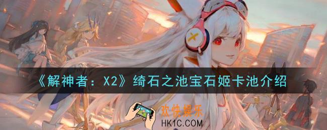 解神者X2绮石之池宝石姬卡池怎么样_绮石之池宝石姬卡池介绍