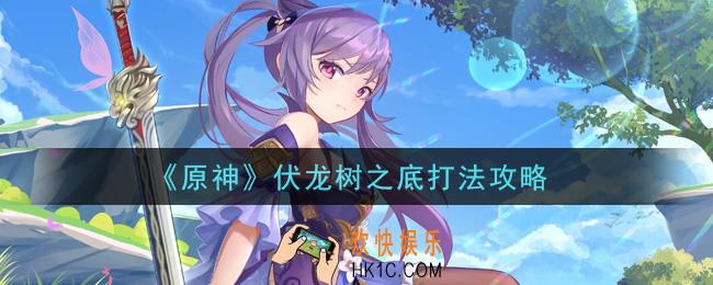 原神伏龙树之底怎么打_伏龙树之底打法攻略
