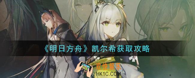 明日方舟凯尔希是限定吗_凯尔希获取攻略
