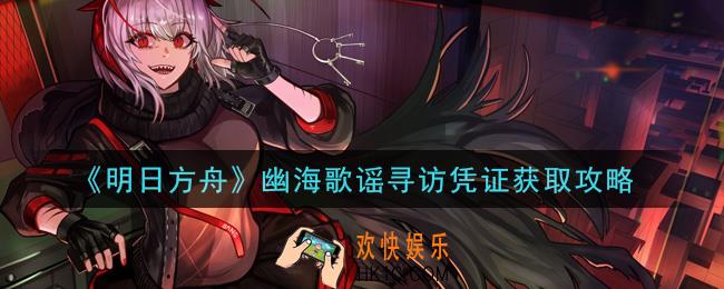 明日方舟幽海歌谣寻访凭证怎么获得_幽海歌谣寻访凭证获取攻略