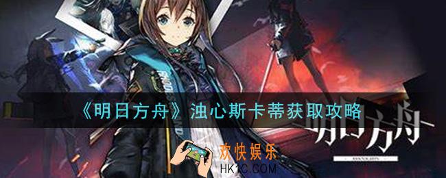 明日方舟浊心斯卡蒂怎么获得_浊心斯卡蒂获取攻略